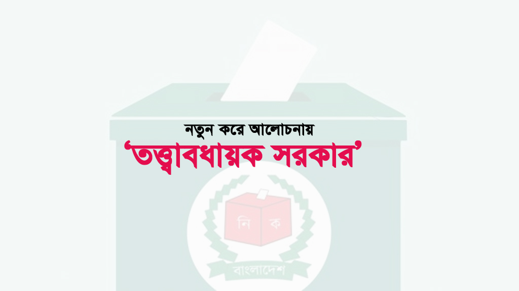 নতুন করে আলোচনায় &lsquo;তত্ত্বাবধায়ক সরকার&rsquo;